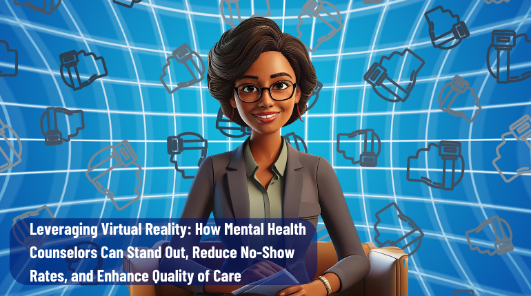 Leveraging Virtual Reality: How Mental Health Counselors Can Stand Out, Reduce No-Show Rates, and Enhance Quality of Care